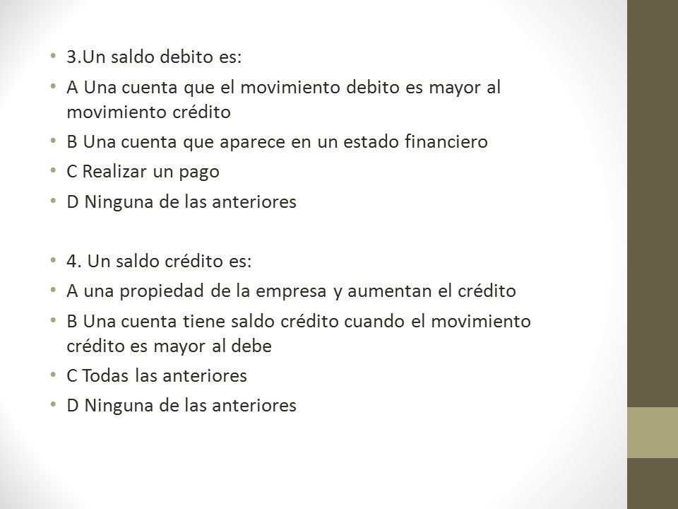 3.Un saldo debito es: A Una cuenta que el movimiento debito es mayor al movimiento crédito. B Una cuenta que aparece en un estado financiero.