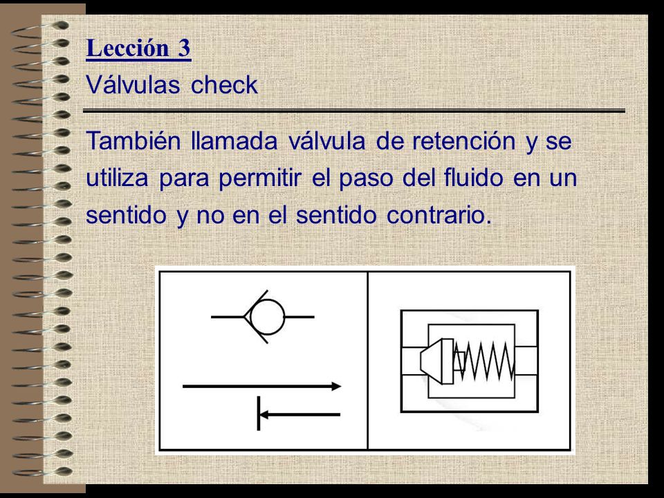 Lección 3 Válvulas check. También llamada válvula de retención y se. utiliza para permitir el paso del fluido en un.