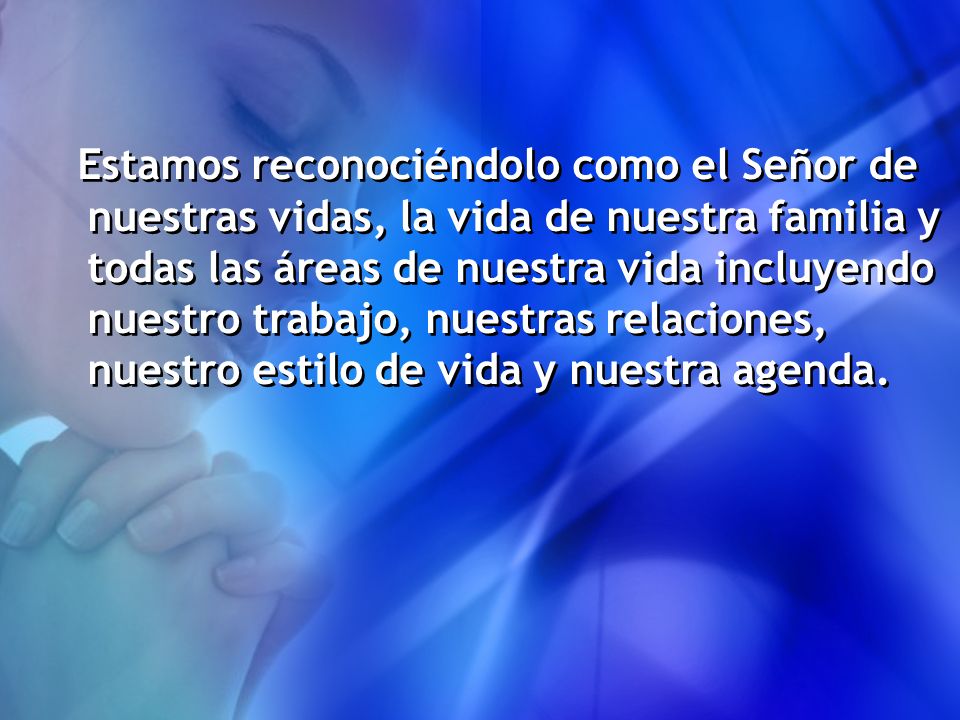 Estamos reconociéndolo como el Señor de nuestras vidas, la vida de nuestra familia y todas las áreas de nuestra vida incluyendo nuestro trabajo, nuestras relaciones, nuestro estilo de vida y nuestra agenda.