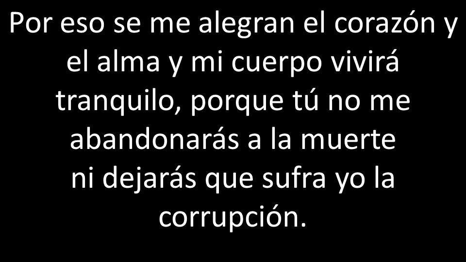 Por eso se me alegran el corazón y el alma y mi cuerpo vivirá tranquilo, porque tú no me abandonarás a la muerte ni dejarás que sufra yo la corrupción.