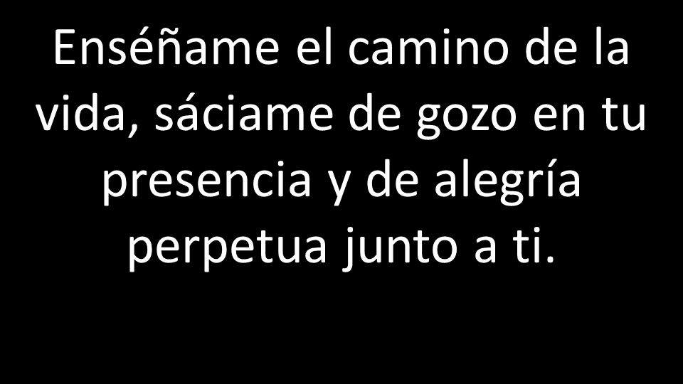 Enséñame el camino de la vida, sáciame de gozo en tu presencia y de alegría perpetua junto a ti.