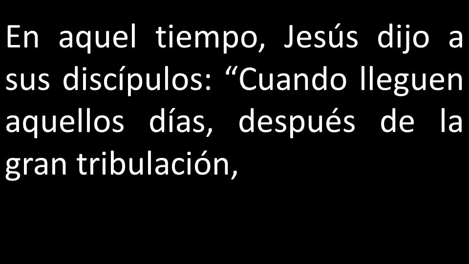 En aquel tiempo, Jesús dijo a sus discípulos: Cuando lleguen aquellos días, después de la gran tribulación,