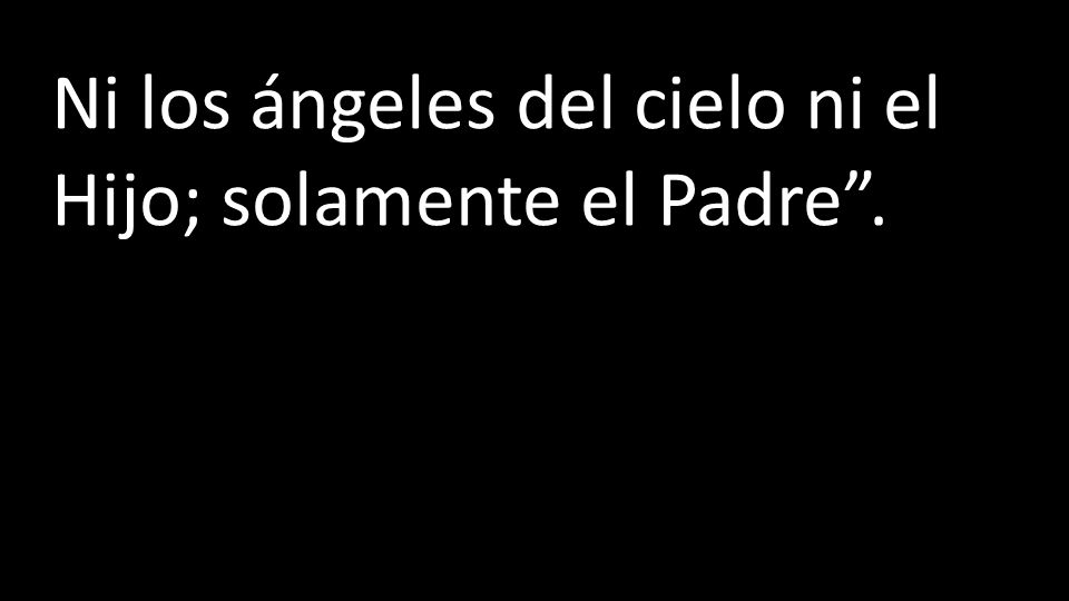 Ni los ángeles del cielo ni el Hijo; solamente el Padre .