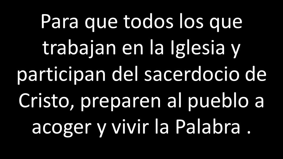 Para que todos los que trabajan en la Iglesia y participan del sacerdocio de Cristo, preparen al pueblo a acoger y vivir la Palabra .
