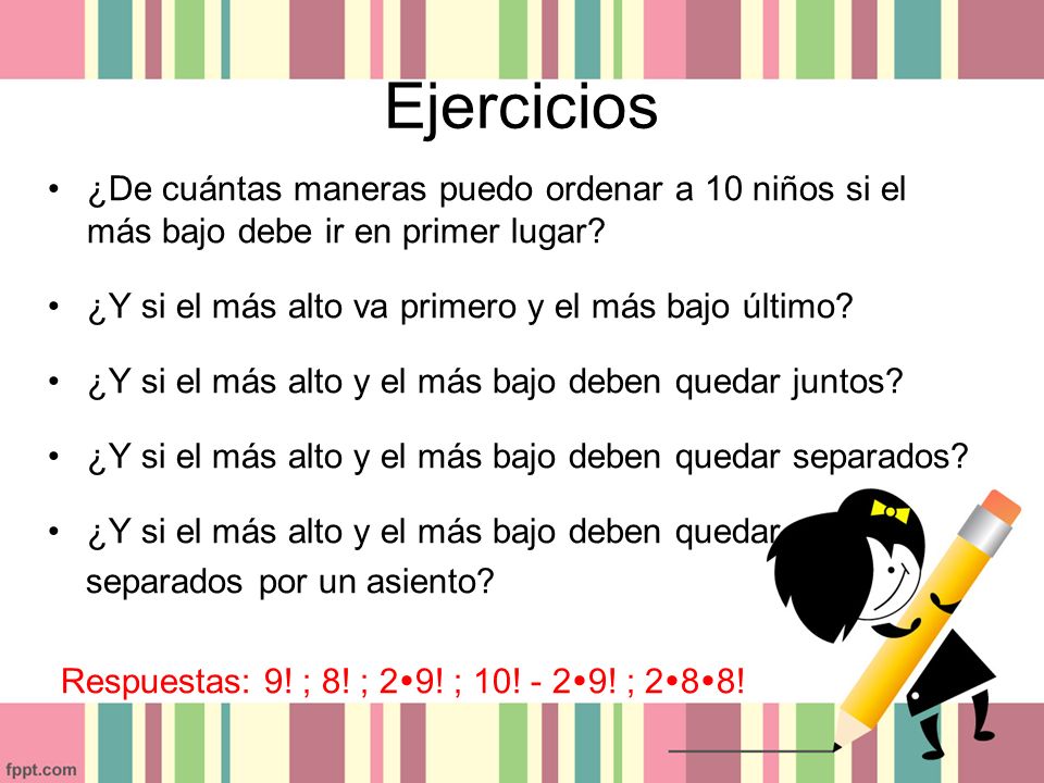 Ejercicios ¿De cuántas maneras puedo ordenar a 10 niños si el más bajo debe ir en primer lugar ¿Y si el más alto va primero y el más bajo último
