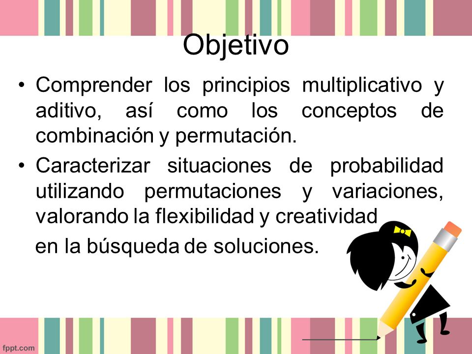 Objetivo Comprender los principios multiplicativo y aditivo, así como los conceptos de combinación y permutación.