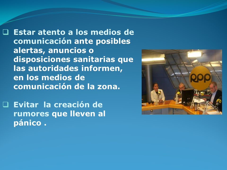 Estar atento a los medios de comunicación ante posibles alertas, anuncios o disposiciones sanitarias que las autoridades informen, en los medios de comunicación de la zona.