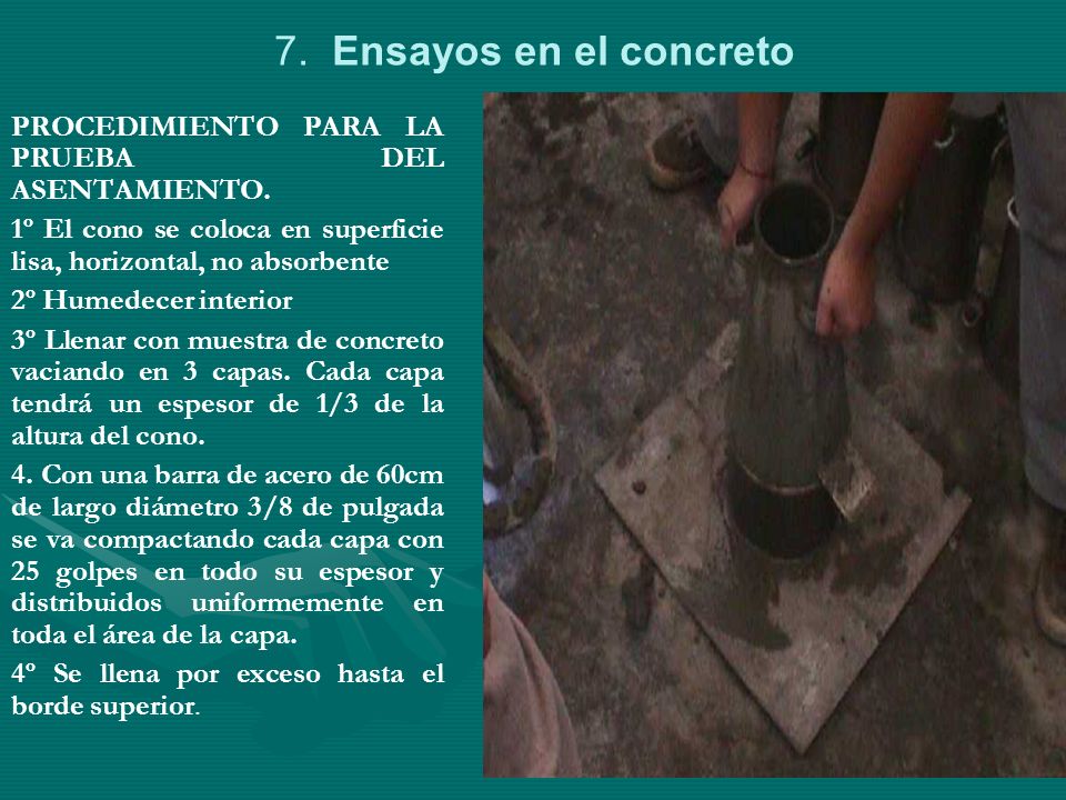 7. Ensayos en el concreto PROCEDIMIENTO PARA LA PRUEBA DEL ASENTAMIENTO. 1º El cono se coloca en superficie lisa, horizontal, no absorbente.