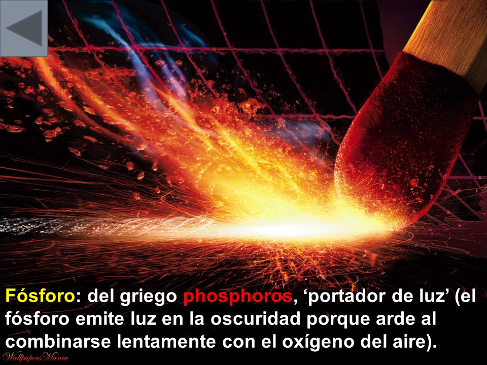Fósforo: del griego phosphoros, ‘portador de luz’ (el fósforo emite luz en la oscuridad porque arde al combinarse lentamente con el oxígeno del aire).