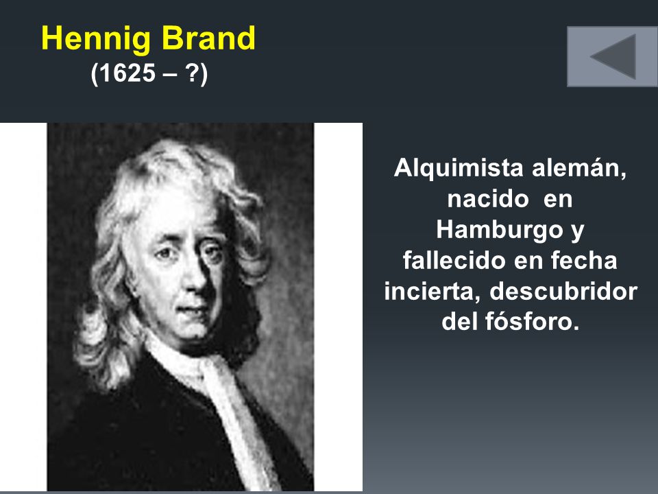 Hennig Brand (1625 – ) Alquimista alemán, nacido en Hamburgo y fallecido en fecha incierta, descubridor del fósforo.