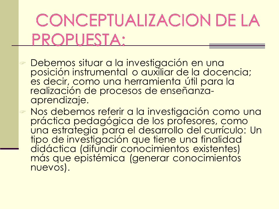 Debemos situar a la investigación en una posición instrumental o auxiliar de la docencia; es decir, como una herramienta útil para la realización de procesos de enseñanza- aprendizaje.