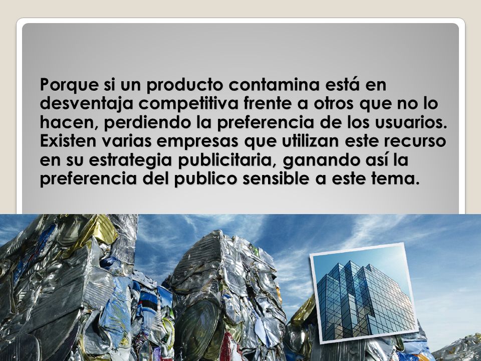 Porque si un producto contamina está en desventaja competitiva frente a otros que no lo hacen, perdiendo la preferencia de los usuarios. Existen varias empresas que utilizan este recurso en su estrategia publicitaria, ganando así la preferencia del publico sensible a este tema.