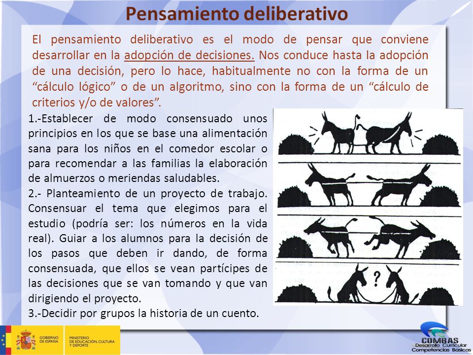 El pensamiento deliberativo es el modo de pensar que conviene desarrollar en la adopción de decisiones. Nos conduce hasta la adopción de una decisión, pero lo hace, habitualmente no con la forma de un cálculo lógico o de un algoritmo, sino con la forma de un cálculo de criterios y/o de valores .