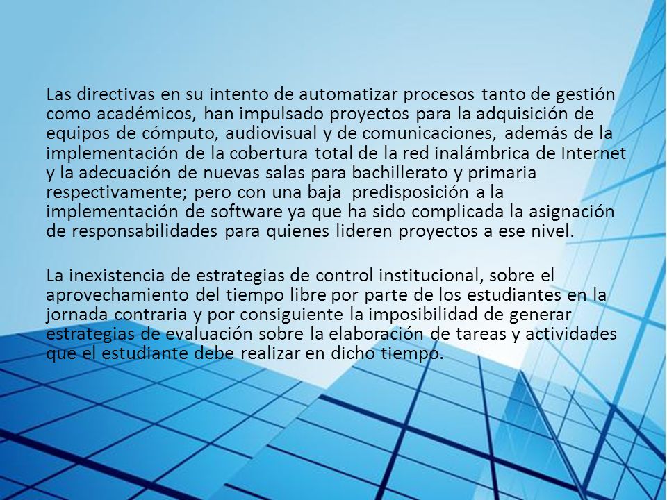 Las directivas en su intento de automatizar procesos tanto de gestión como académicos, han impulsado proyectos para la adquisición de equipos de cómputo, audiovisual y de comunicaciones, además de la implementación de la cobertura total de la red inalámbrica de Internet y la adecuación de nuevas salas para bachillerato y primaria respectivamente; pero con una baja predisposición a la implementación de software ya que ha sido complicada la asignación de responsabilidades para quienes lideren proyectos a ese nivel.