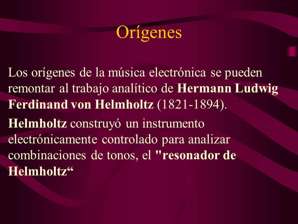 Orígenes Los orígenes de la música electrónica se pueden remontar al trabajo analítico de Hermann Ludwig Ferdinand von Helmholtz ( ).