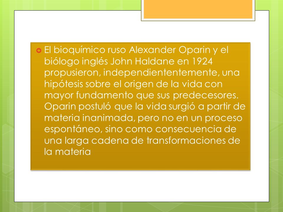 El bioquímico ruso Alexander Oparin y el biólogo inglés John Haldane en 1924 propusieron, independiententemente, una hipótesis sobre el origen de la vida con mayor fundamento que sus predecesores.