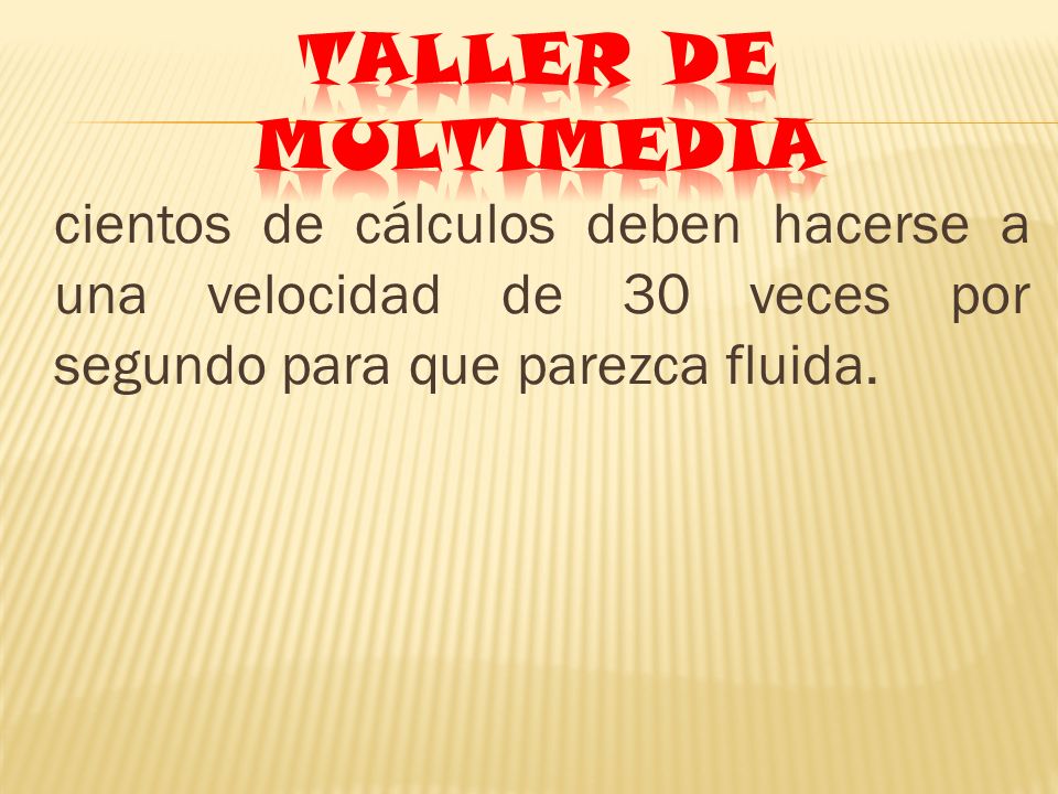 TALLER DE MULTIMEDIA cientos de cálculos deben hacerse a una velocidad de 30 veces por segundo para que parezca fluida.