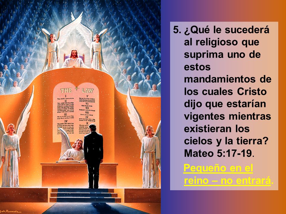 5. ¿Qué le sucederá al religioso que suprima uno de estos mandamientos de los cuales Cristo dijo que estarían vigentes mientras existieran los cielos y la tierra Mateo 5:17-19.