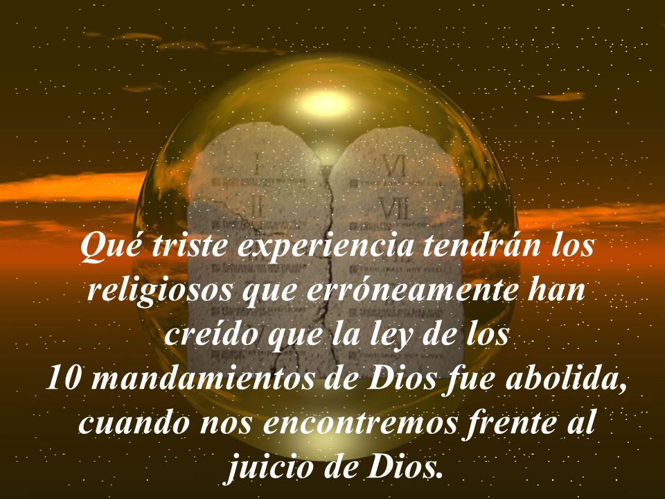 Qué triste experiencia tendrán los religiosos que erróneamente han creído que la ley de los 10 mandamientos de Dios fue abolida, cuando nos encontremos frente al juicio de Dios.