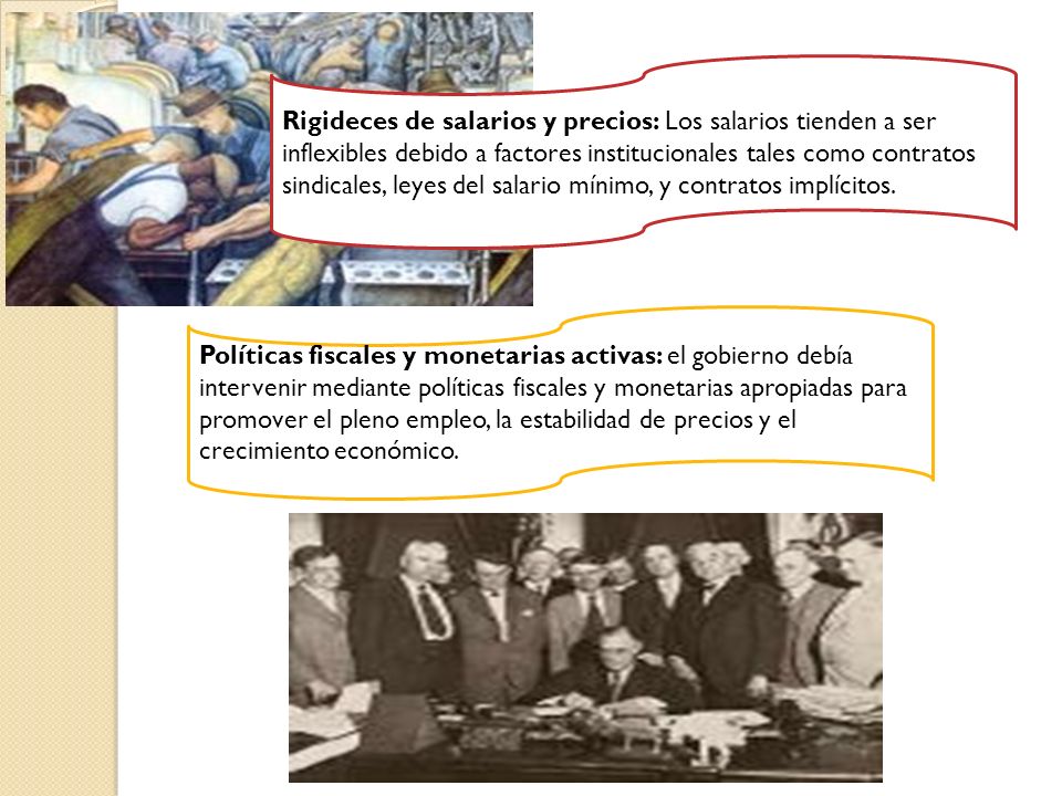 Rigideces de salarios y precios: Los salarios tienden a ser inflexibles debido a factores institucionales tales como contratos sindicales, leyes del salario mínimo, y contratos implícitos.