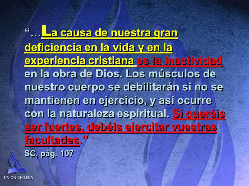 …La causa de nuestra gran deficiencia en la vida y en la experiencia cristiana es la inactividad en la obra de Dios. Los músculos de nuestro cuerpo se debilitarán si no se mantienen en ejercicio, y así ocurre con la naturaleza espiritual. Si queréis ser fuertes, debéis ejercitar vuestras facultades.