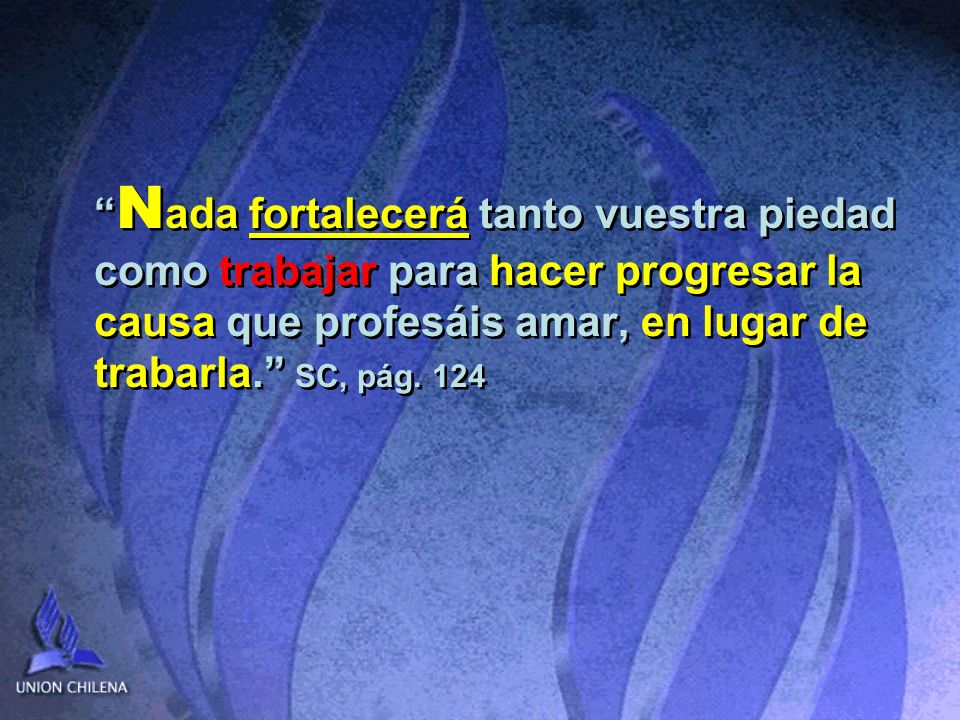 Nada fortalecerá tanto vuestra piedad como trabajar para hacer progresar la causa que profesáis amar, en lugar de trabarla. SC, pág.