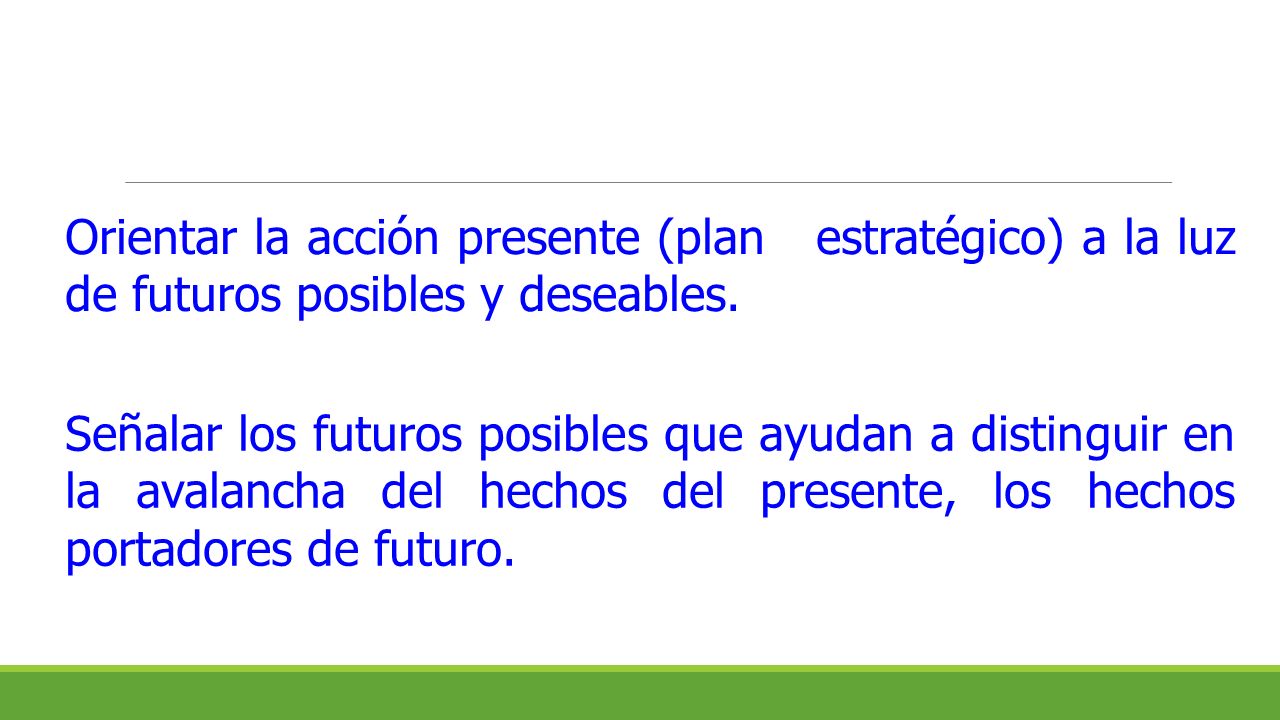 Orientar la acción presente (plan estratégico) a la luz de futuros posibles y deseables.