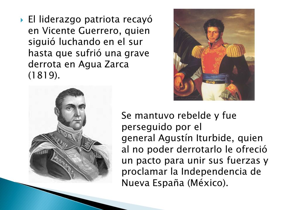 El liderazgo patriota recayó en Vicente Guerrero, quien siguió luchando en el sur hasta que sufrió una grave derrota en Agua Zarca (1819).