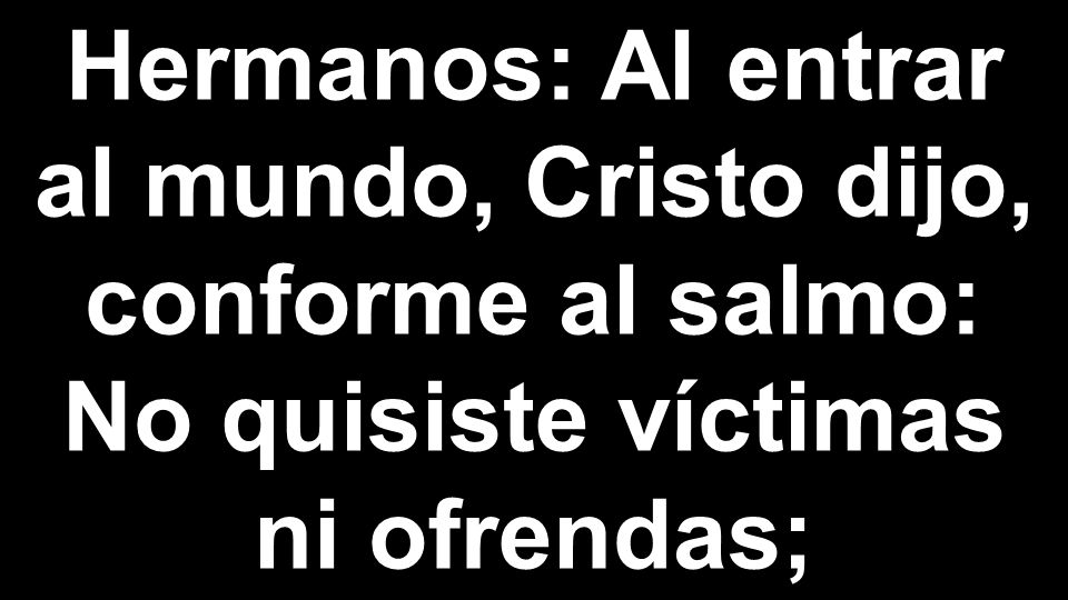 Hermanos: Al entrar al mundo, Cristo dijo, conforme al salmo: No quisiste víctimas ni ofrendas;