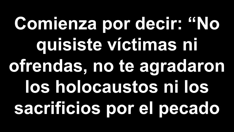 Comienza por decir: No quisiste víctimas ni ofrendas, no te agradaron los holocaustos ni los sacrificios por el pecado