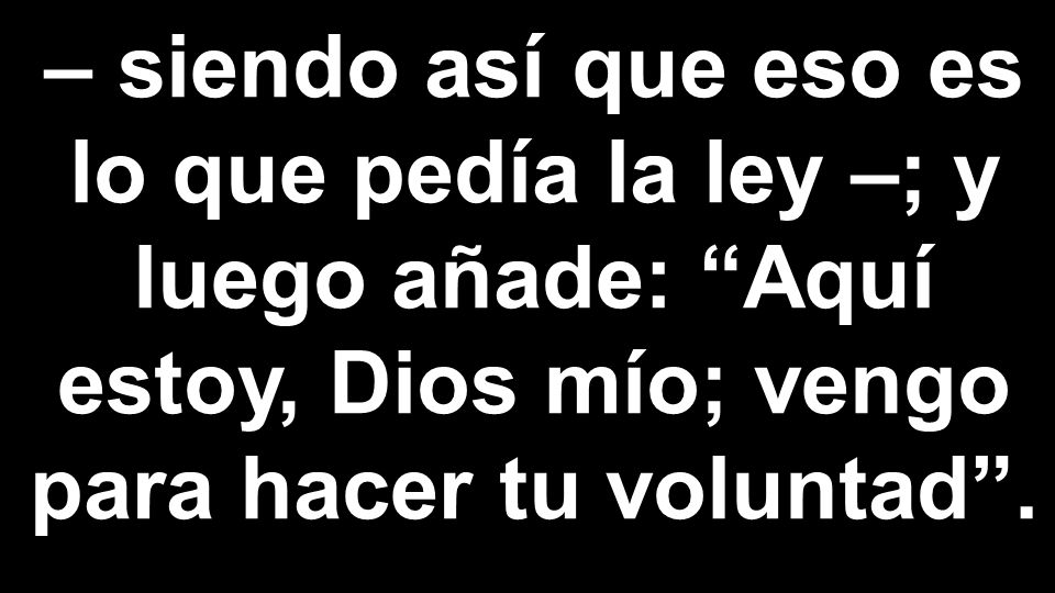 – siendo así que eso es lo que pedía la ley –; y luego añade: Aquí estoy, Dios mío; vengo para hacer tu voluntad .