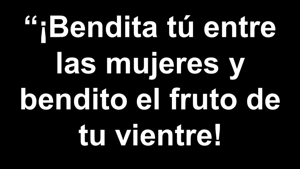 ¡Bendita tú entre las mujeres y bendito el fruto de tu vientre!