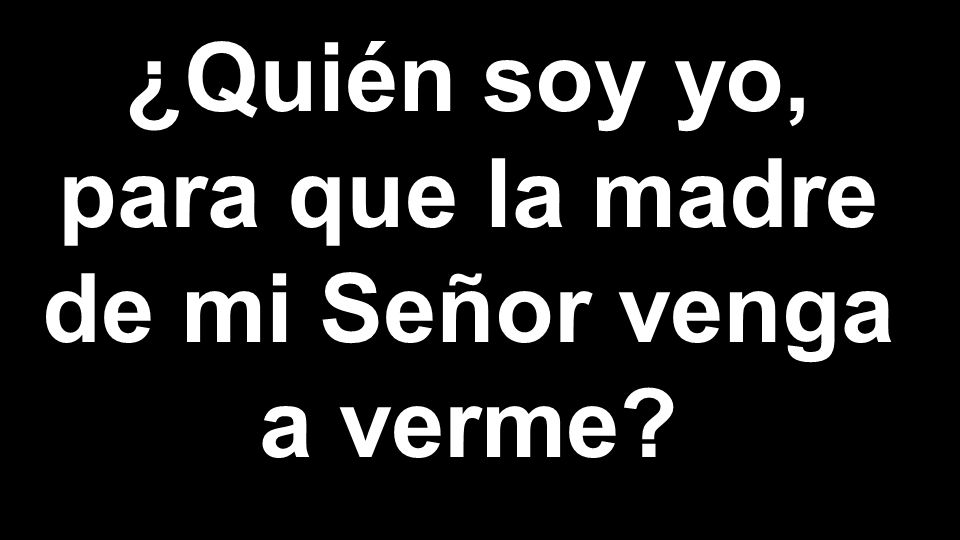 ¿Quién soy yo, para que la madre de mi Señor venga a verme