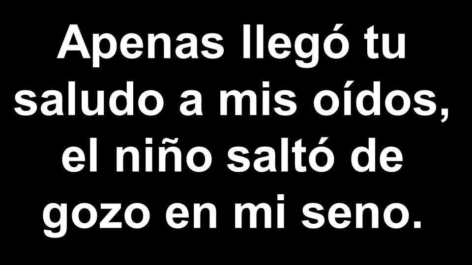 Apenas llegó tu saludo a mis oídos, el niño saltó de gozo en mi seno.