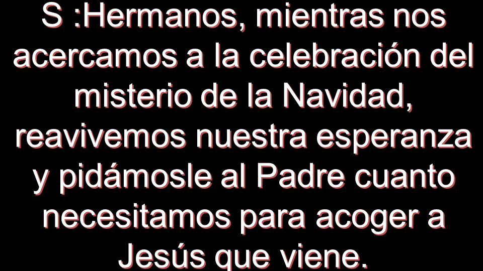 S :Hermanos, mientras nos acercamos a la celebración del misterio de la Navidad, reavivemos nuestra esperanza y pidámosle al Padre cuanto necesitamos para acoger a Jesús que viene.