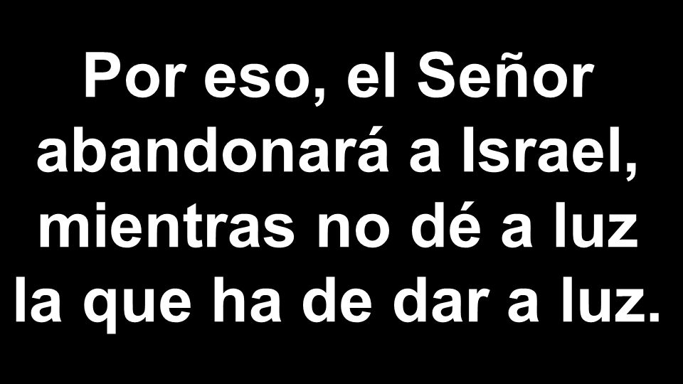Por eso, el Señor abandonará a Israel, mientras no dé a luz la que ha de dar a luz.