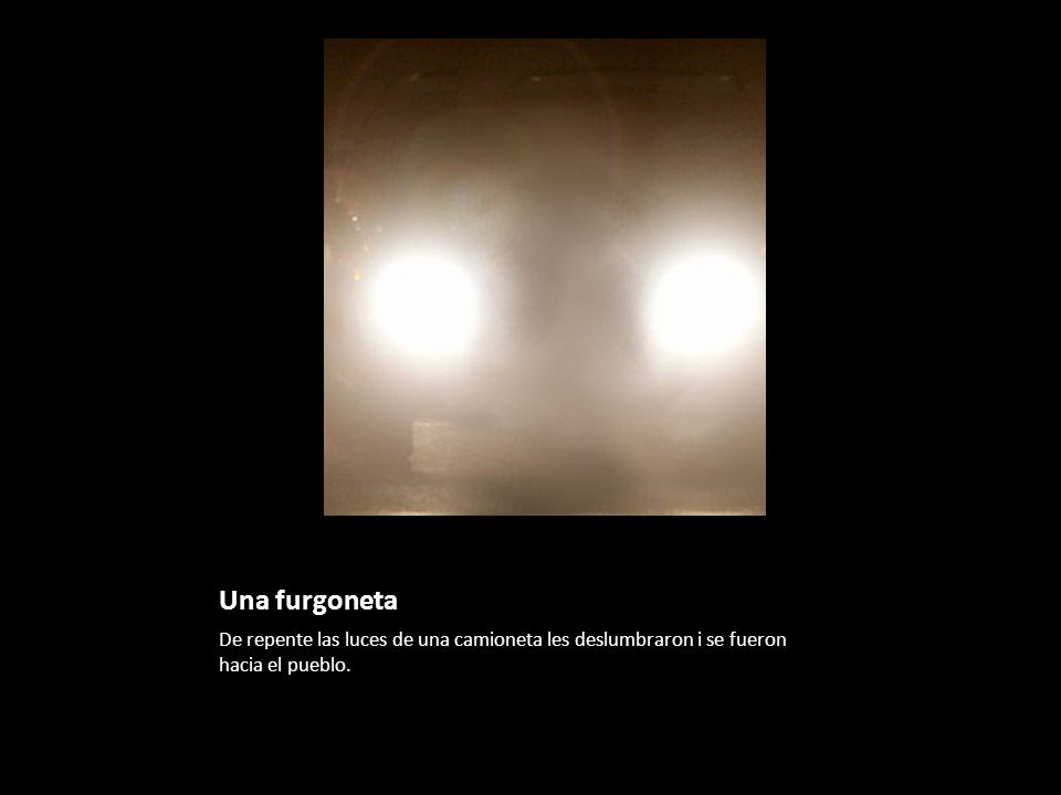 Una furgoneta De repente las luces de una camioneta les deslumbraron i se fueron hacia el pueblo.
