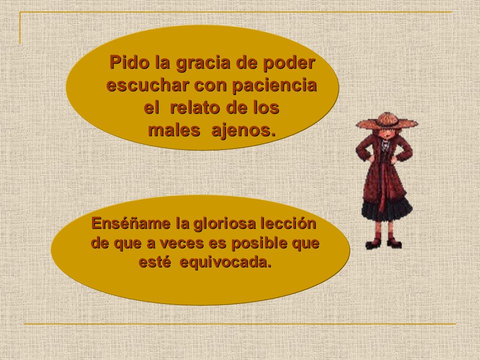 Pido la gracia de poder escuchar con paciencia el relato de los males ajenos.