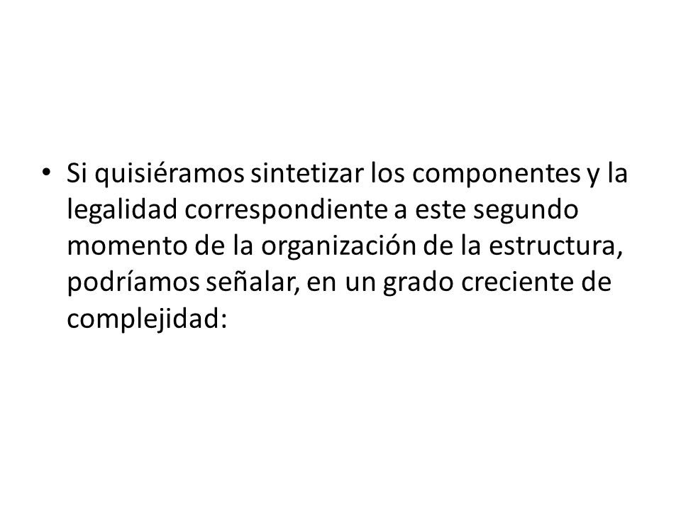 Si quisiéramos sintetizar los componentes y la legalidad correspondiente a este segundo momento de la organización de la estructura, podríamos señalar, en un grado creciente de complejidad: