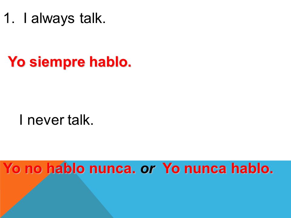1. I always talk. Yo siempre hablo. I never talk. Yo no hablo nunca. or Yo nunca hablo.