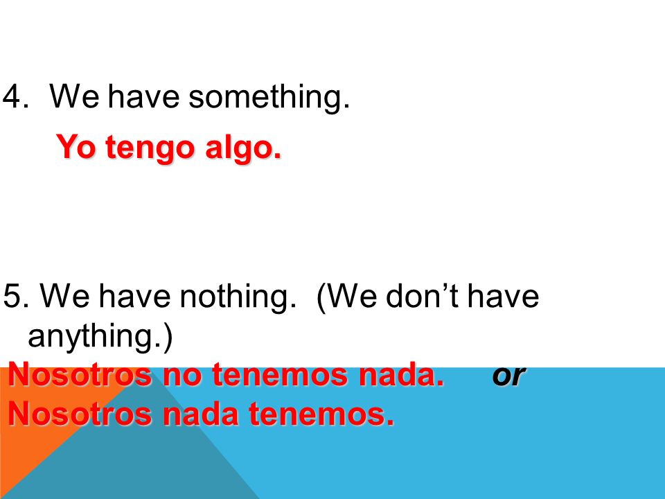 We have something. 5. We have nothing. (We don’t have anything.) Yo tengo algo. Nosotros no tenemos nada. or.