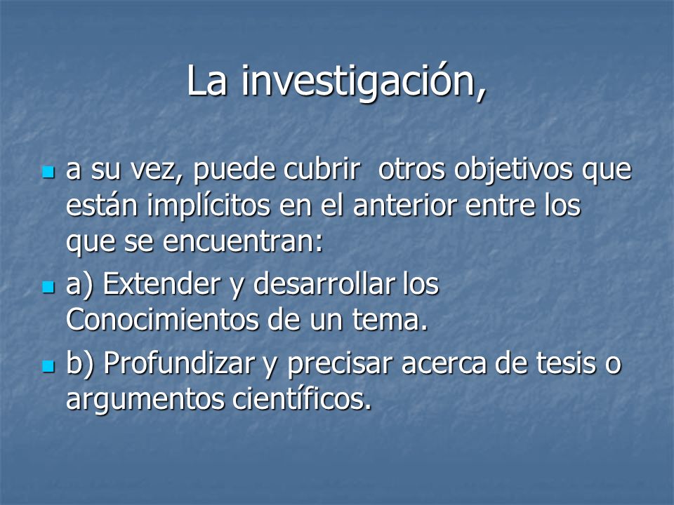 La investigación, a su vez, puede cubrir otros objetivos que están implícitos en el anterior entre los que se encuentran: