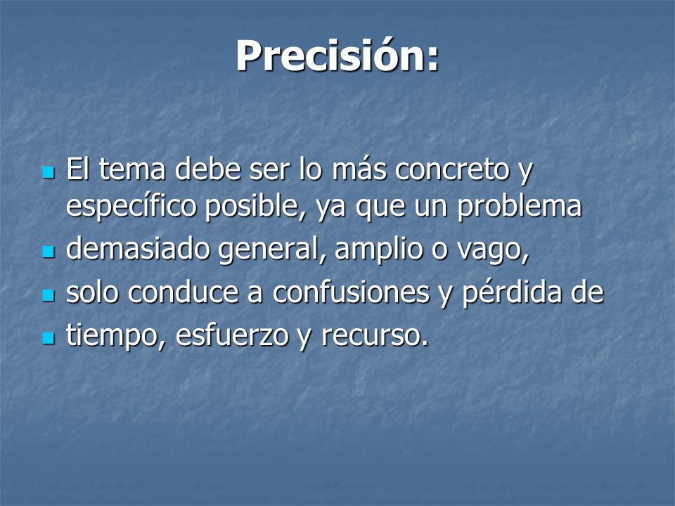 Precisión: El tema debe ser lo más concreto y específico posible, ya que un problema. demasiado general, amplio o vago,