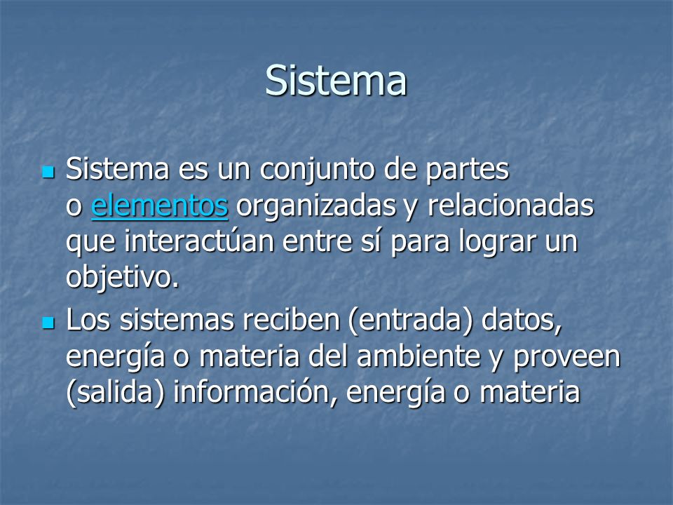 Sistema Sistema es un conjunto de partes o elementos organizadas y relacionadas que interactúan entre sí para lograr un objetivo.
