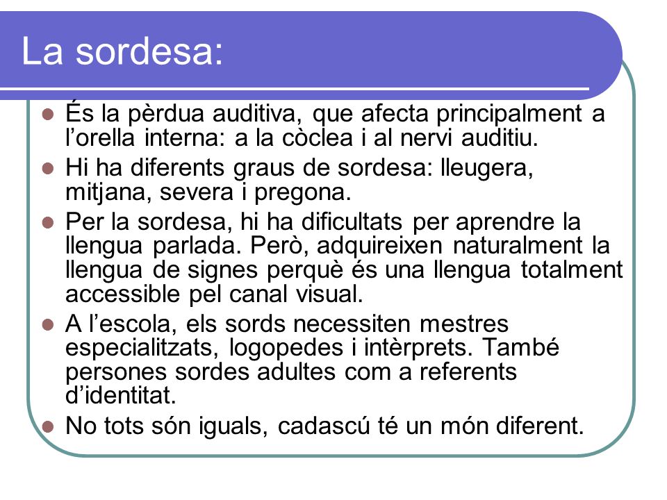 La sordesa: És la pèrdua auditiva, que afecta principalment a l’orella interna: a la còclea i al nervi auditiu.