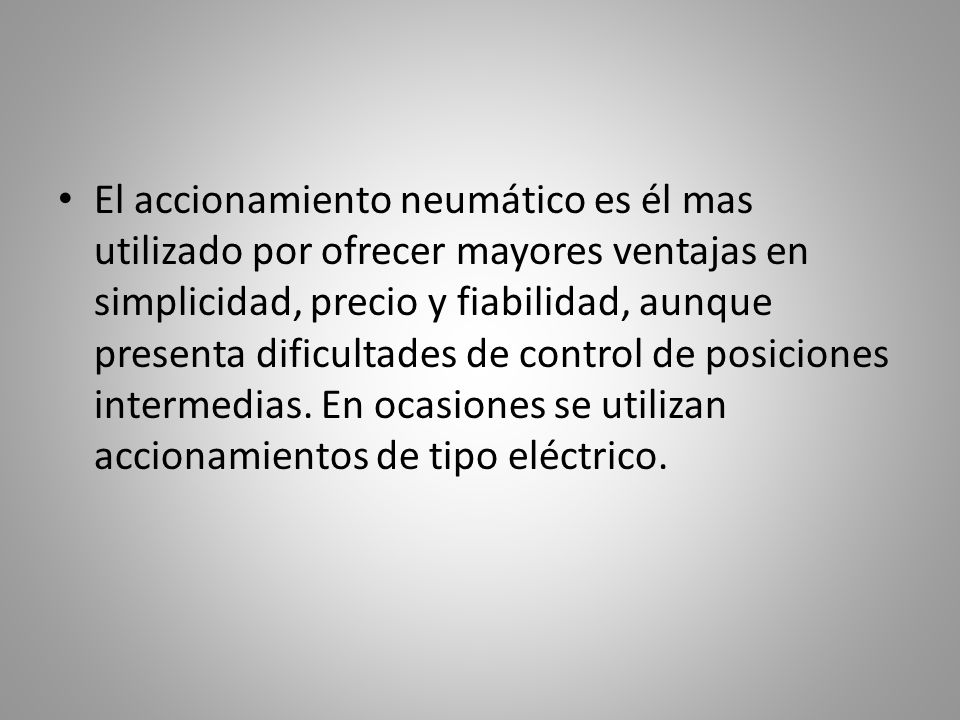 El accionamiento neumático es él mas utilizado por ofrecer mayores ventajas en simplicidad, precio y fiabilidad, aunque presenta dificultades de control de posiciones intermedias.