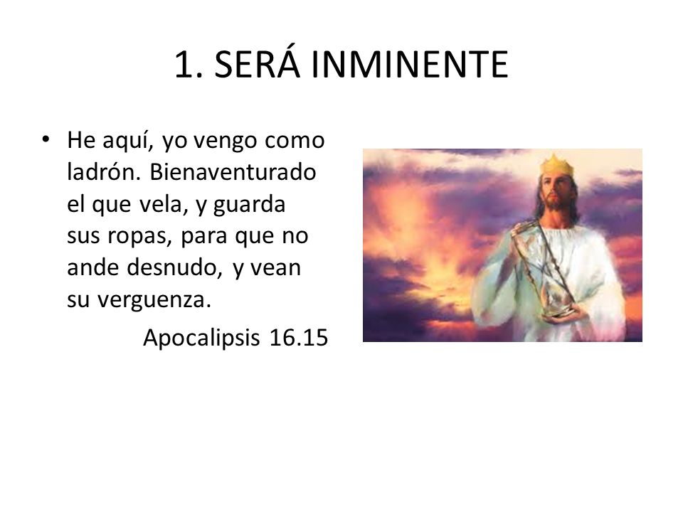 1. SERÁ INMINENTE He aquí, yo vengo como ladrón. Bienaventurado el que vela, y guarda sus ropas, para que no ande desnudo, y vean su verguenza.