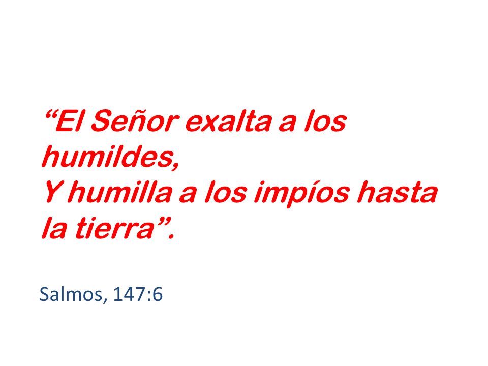 El Señor exalta a los humildes, Y humilla a los impíos hasta la tierra .