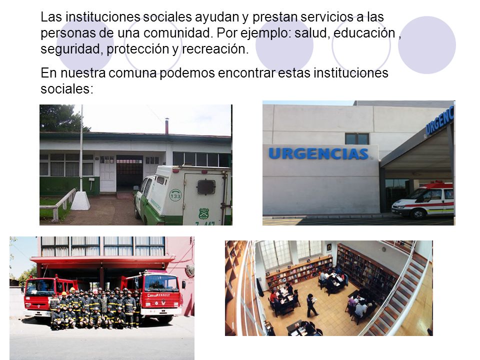 Las instituciones sociales ayudan y prestan servicios a las personas de una comunidad. Por ejemplo: salud, educación , seguridad, protección y recreación.