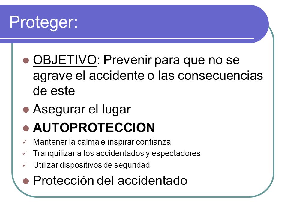 Proteger: OBJETIVO: Prevenir para que no se agrave el accidente o las consecuencias de este. Asegurar el lugar.